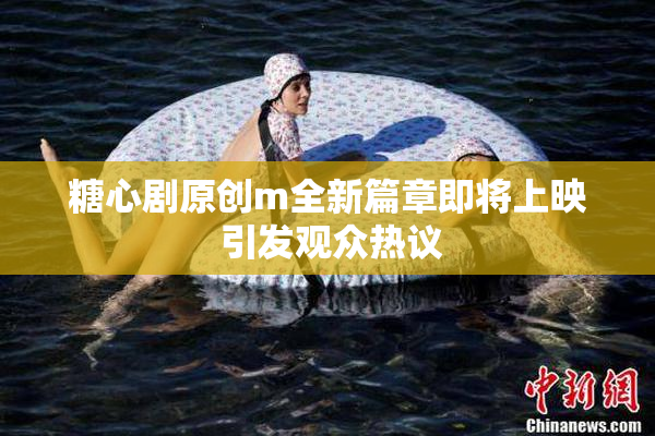 糖心剧原创m全新篇章即将上映 引发观众热议