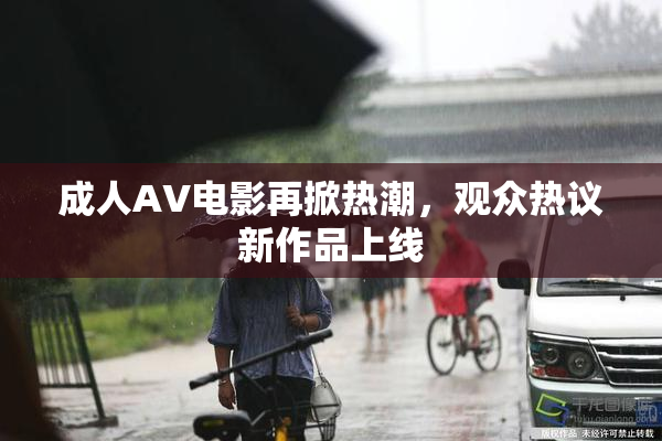 成人AV电影再掀热潮，观众热议新作品上线