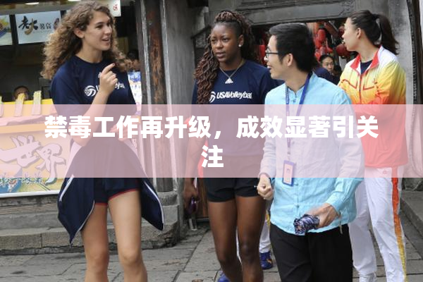 禁毒工作再升级，成效显著引关注
