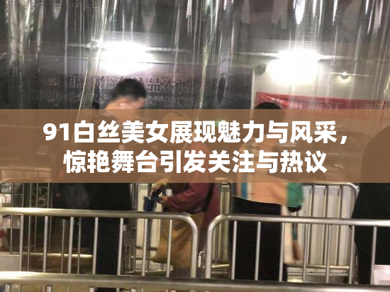 91白丝美女展现魅力与风采，惊艳舞台引发关注与热议