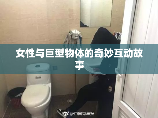 女性与巨型物体的奇妙互动故事