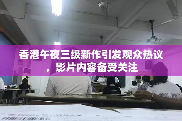 香港午夜三级新作引发观众热议，影片内容备受关注