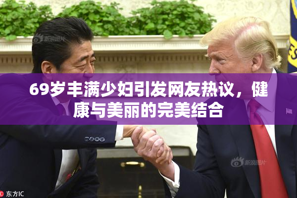 69岁丰满少妇引发网友热议，健康与美丽的完美结合