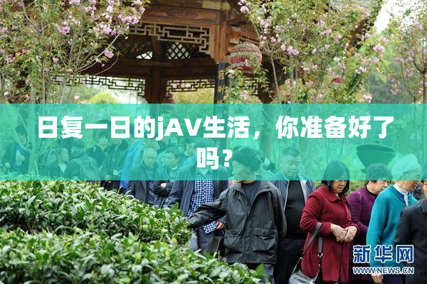日复一日的jA∨生活，你准备好了吗？