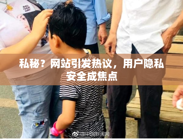 私秘？网站引发热议，用户隐私安全成焦点