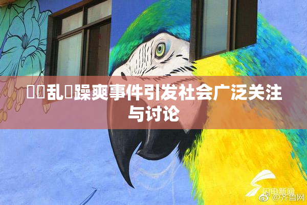 妺妺乱婬躁爽事件引发社会广泛关注与讨论