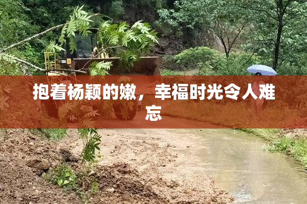 抱着杨颖的嫩，幸福时光令人难忘