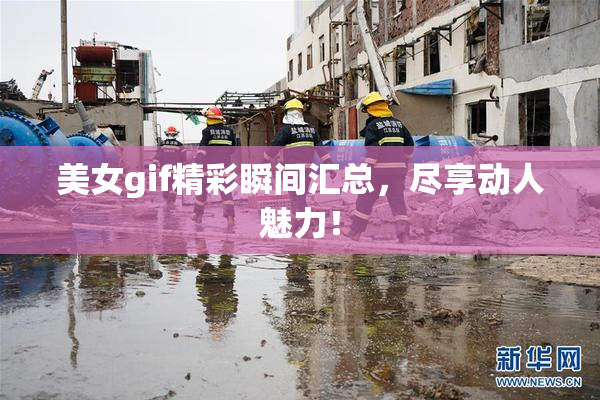 美女gif精彩瞬间汇总，尽享动人魅力！