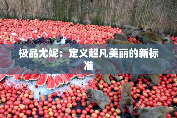极品尤妮：定义超凡美丽的新标准
