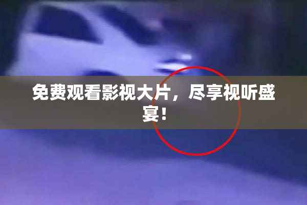 免费观看影视大片，尽享视听盛宴！