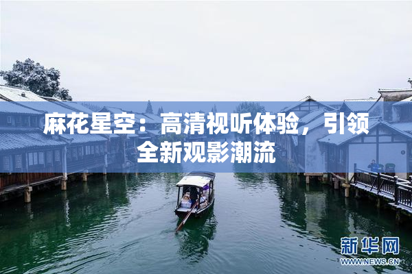 麻花星空：高清视听体验，引领全新观影潮流