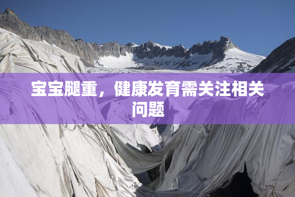 宝宝腿重，健康发育需关注相关问题