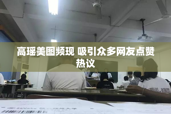 高瑶美图频现 吸引众多网友点赞热议