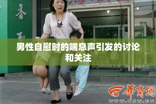 男性自慰时的喘息声引发的讨论和关注