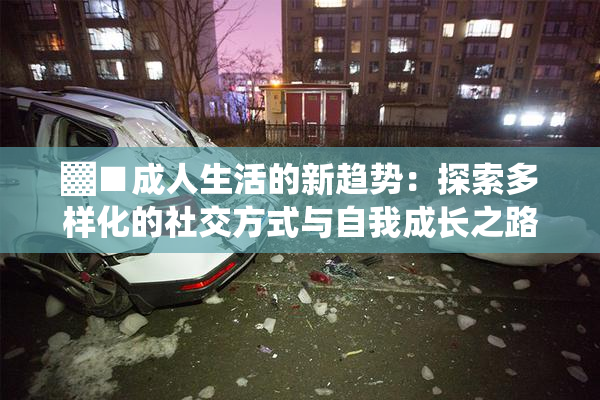 ▓■成人生活的新趋势：探索多样化的社交方式与自我成长之路