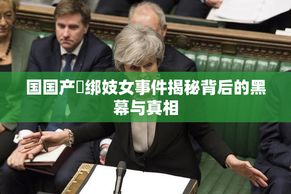国国产梱绑妓女事件揭秘背后的黑幕与真相