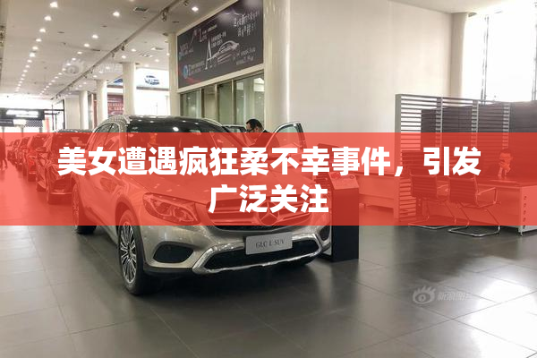 美女遭遇疯狂柔不幸事件，引发广泛关注