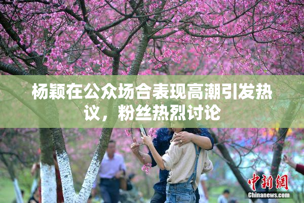 杨颖在公众场合表现高潮引发热议，粉丝热烈讨论