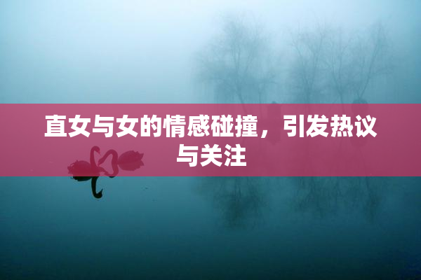 直女与女的情感碰撞，引发热议与关注