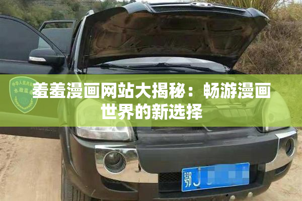 羞羞漫画网站大揭秘：畅游漫画世界的新选择