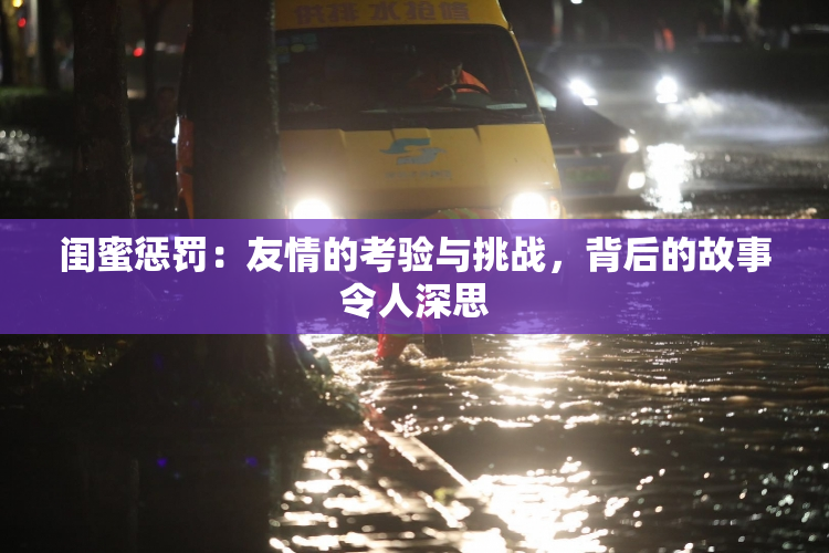 闺蜜惩罚：友情的考验与挑战，背后的故事令人深思