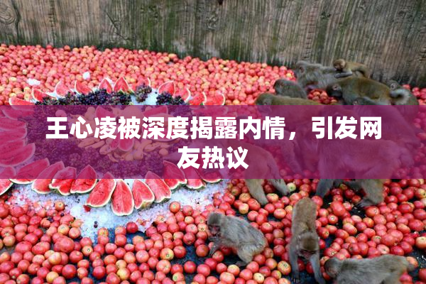 王心凌被深度揭露内情，引发网友热议