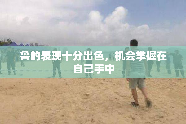 鲁的表现十分出色，机会掌握在自己手中