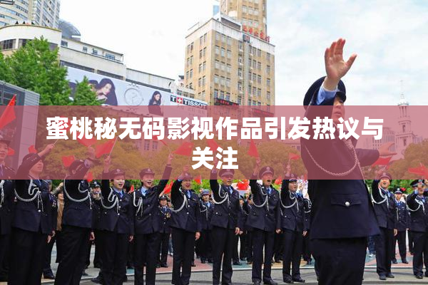 蜜桃秘无码影视作品引发热议与关注