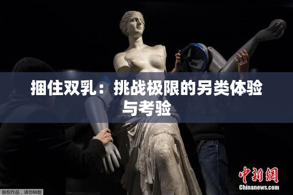 捆住双乳：挑战极限的另类体验与考验