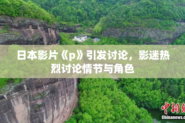 日本影片《p》引发讨论，影迷热烈讨论情节与角色