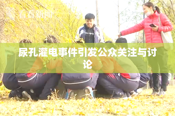尿孔灌电事件引发公众关注与讨论