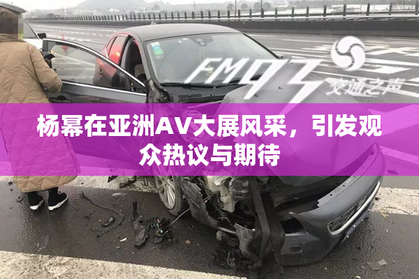 杨幂在亚洲AV大展风采，引发观众热议与期待