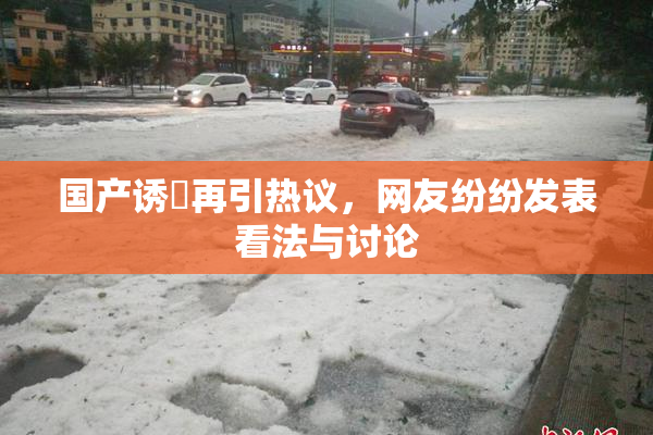 国产诱奷再引热议，网友纷纷发表看法与讨论