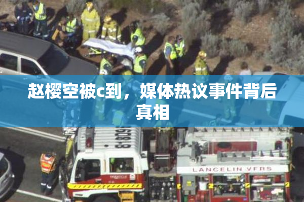 赵樱空被c到，媒体热议事件背后真相