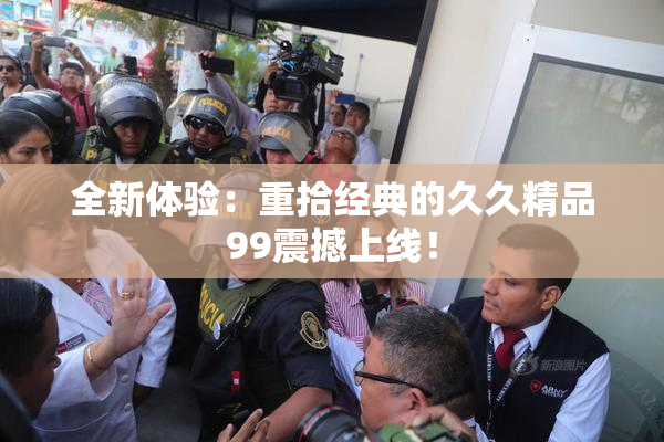 全新体验：重拾经典的久久精品99震撼上线！