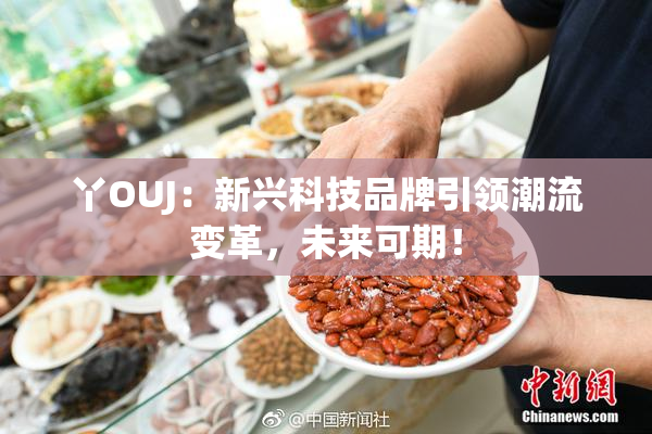 丫OUJ：新兴科技品牌引领潮流变革，未来可期！