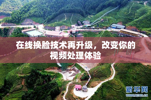 在线换脸技术再升级，改变你的视频处理体验