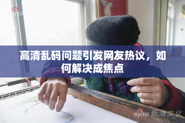 高清乱码问题引发网友热议，如何解决成焦点