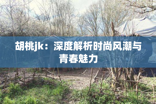 胡桃jk：深度解析时尚风潮与青春魅力