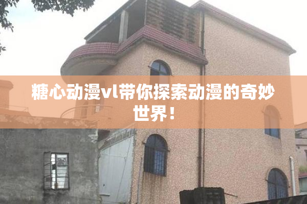 糖心动漫vl带你探索动漫的奇妙世界！