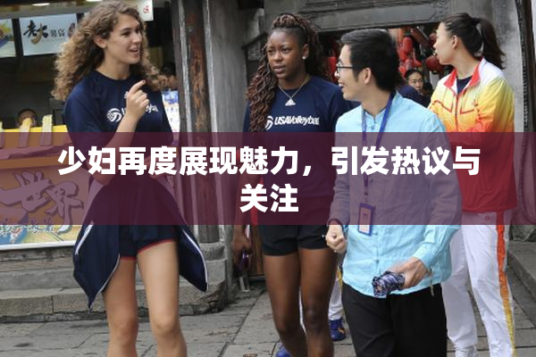 少妇再度展现魅力，引发热议与关注