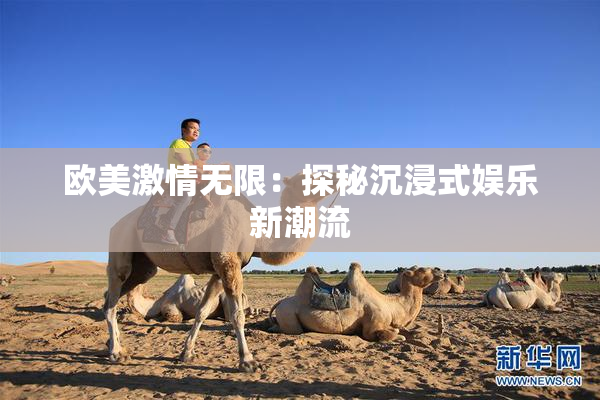 欧美激情无限：探秘沉浸式娱乐新潮流