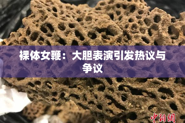 裸体女鞭：大胆表演引发热议与争议