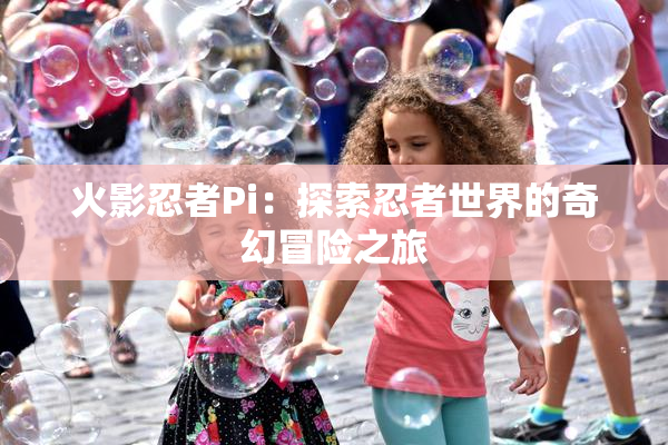 火影忍者Pi：探索忍者世界的奇幻冒险之旅