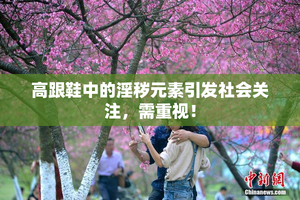 高跟鞋中的淫秽元素引发社会关注，需重视！