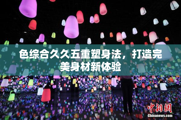 色综合久久五重塑身法，打造完美身材新体验