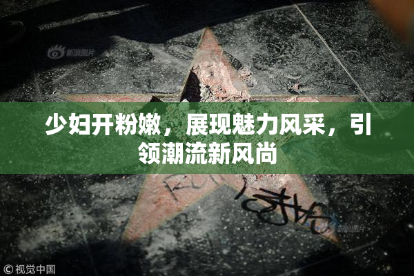少妇开粉嫩，展现魅力风采，引领潮流新风尚