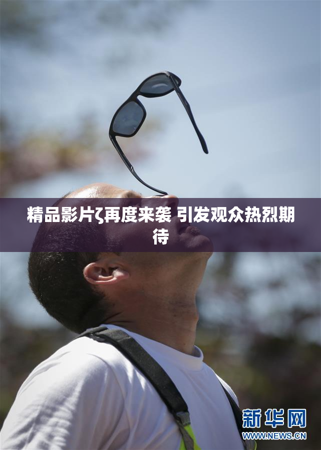 精品影片ζ再度来袭 引发观众热烈期待