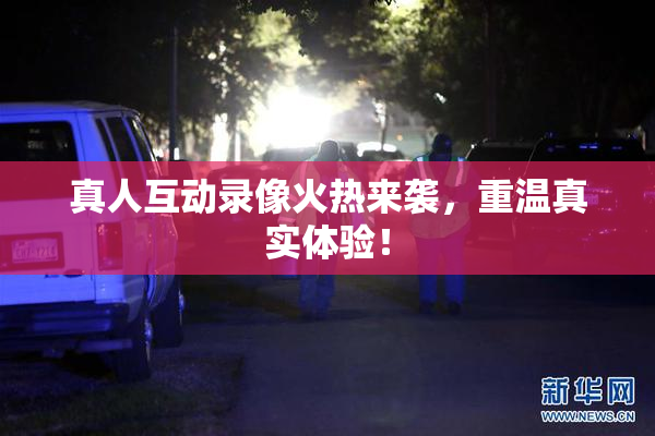 真人互动录像火热来袭，重温真实体验！