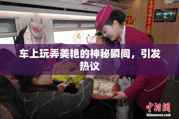 车上玩弄美艳的神秘瞬间，引发热议